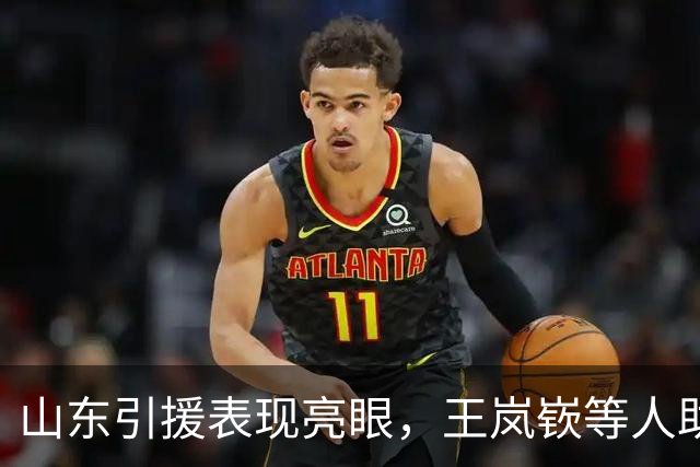 山东引援表现亮眼，王岚嵚等人助力大胜辽宁